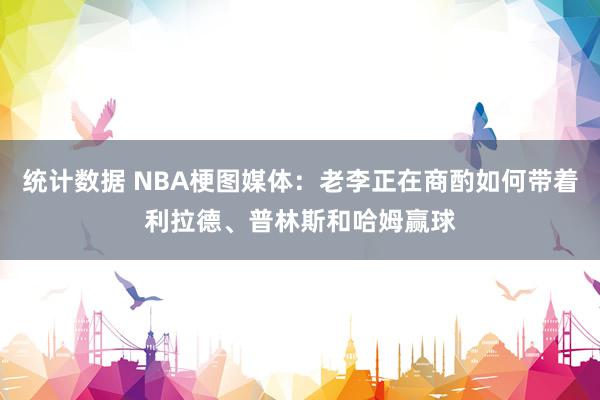 统计数据 NBA梗图媒体：老李正在商酌如何带着利拉德、普林斯和哈姆赢球