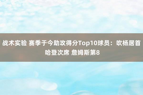 战术实验 赛季于今助攻得分Top10球员：吹杨居首 哈登次席 詹姆斯第8