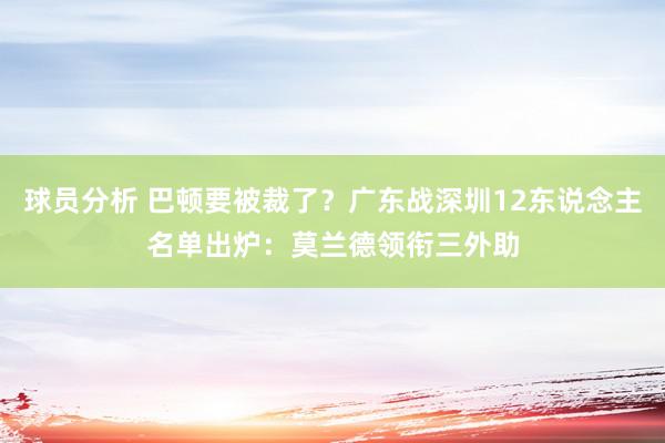 球员分析 巴顿要被裁了？广东战深圳12东说念主名单出炉：莫兰德领衔三外助