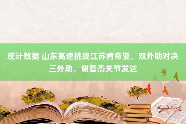 统计数据 山东高速挑战江苏肯帝亚，双外助对决三外助，谢智杰关节发达