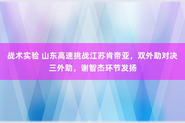 战术实验 山东高速挑战江苏肯帝亚，双外助对决三外助，谢智杰环节发扬