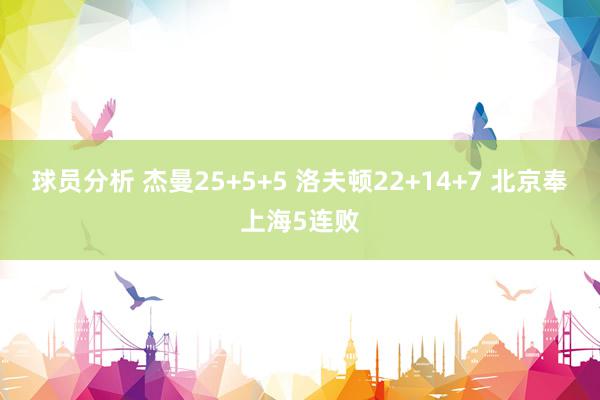 球员分析 杰曼25+5+5 洛夫顿22+14+7 北京奉上海5连败