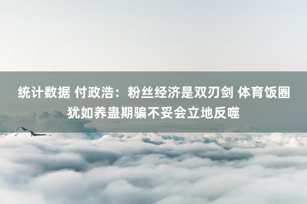 统计数据 付政浩：粉丝经济是双刃剑 体育饭圈犹如养蛊期骗不妥会立地反噬