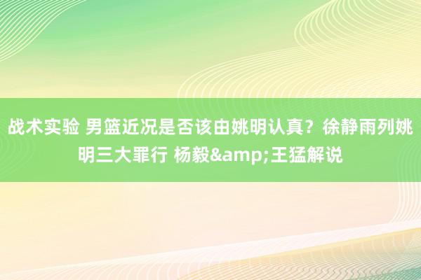 战术实验 男篮近况是否该由姚明认真？徐静雨列姚明三大罪行 杨毅&王猛解说