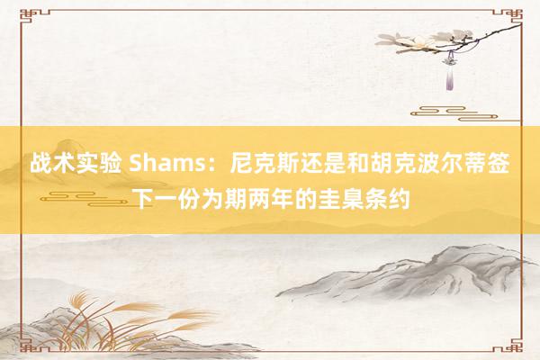 战术实验 Shams：尼克斯还是和胡克波尔蒂签下一份为期两年的圭臬条约