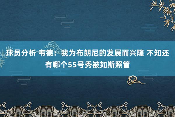 球员分析 韦德：我为布朗尼的发展而兴隆 不知还有哪个55号秀被如斯照管