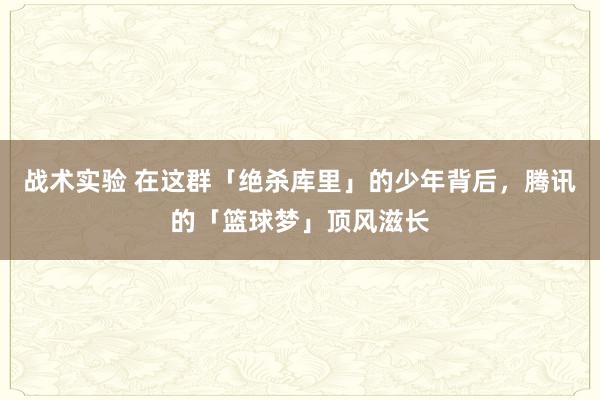 战术实验 在这群「绝杀库里」的少年背后，腾讯的「篮球梦」顶风滋长