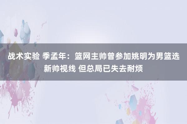 战术实验 季孟年：篮网主帅曾参加姚明为男篮选新帅视线 但总局已失去耐烦