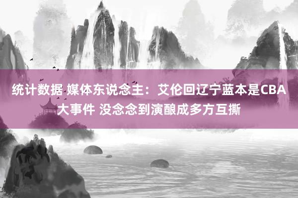 统计数据 媒体东说念主：艾伦回辽宁蓝本是CBA大事件 没念念到演酿成多方互撕