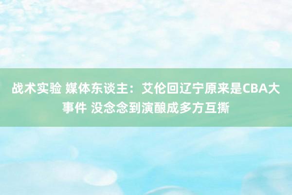 战术实验 媒体东谈主：艾伦回辽宁原来是CBA大事件 没念念到演酿成多方互撕