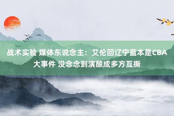 战术实验 媒体东说念主：艾伦回辽宁蓝本是CBA大事件 没念念到演酿成多方互撕