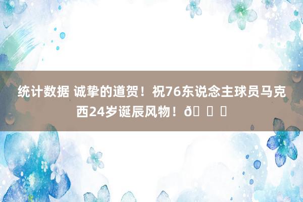 统计数据 诚挚的道贺！祝76东说念主球员马克西24岁诞辰风物！🎂