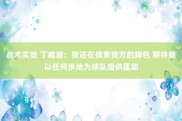 战术实验 丁威迪：我还在摸索我方的脚色 期待能以任何步地为球队提供匡助