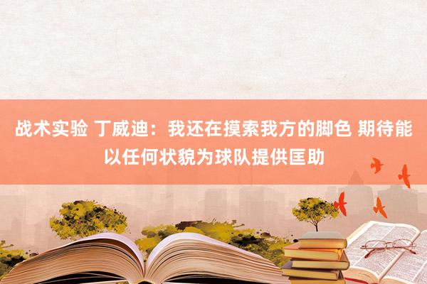 战术实验 丁威迪：我还在摸索我方的脚色 期待能以任何状貌为球队提供匡助