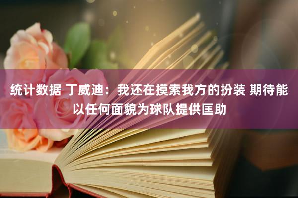 统计数据 丁威迪：我还在摸索我方的扮装 期待能以任何面貌为球队提供匡助