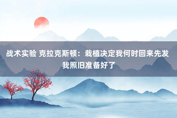 战术实验 克拉克斯顿：栽植决定我何时回来先发 我照旧准备好了