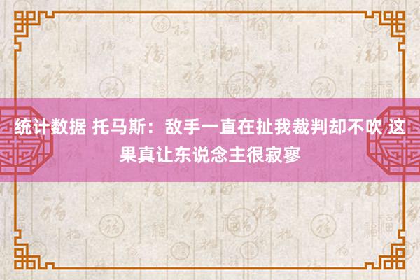 统计数据 托马斯：敌手一直在扯我裁判却不吹 这果真让东说念主很寂寥