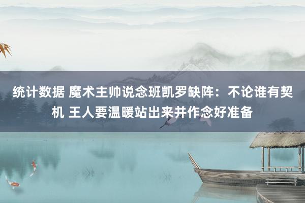 统计数据 魔术主帅说念班凯罗缺阵：不论谁有契机 王人要温暖站出来并作念好准备