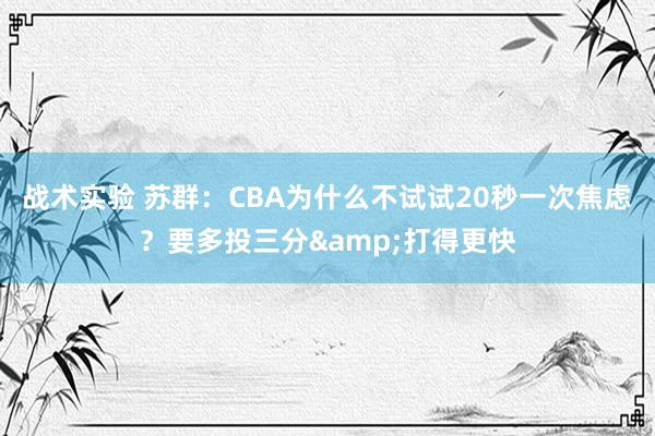 战术实验 苏群：CBA为什么不试试20秒一次焦虑？要多投三分&打得更快