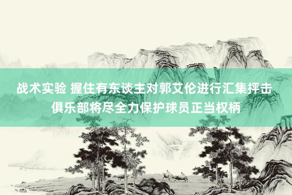 战术实验 握住有东谈主对郭艾伦进行汇集抨击 俱乐部将尽全力保护球员正当权柄