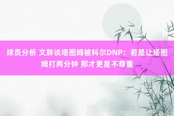 球员分析 文胖谈塔图姆被科尔DNP：若是让塔图姆打两分钟 那才更是不尊重