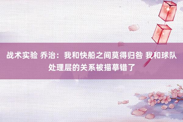 战术实验 乔治：我和快船之间莫得归咎 我和球队处理层的关系被描摹错了