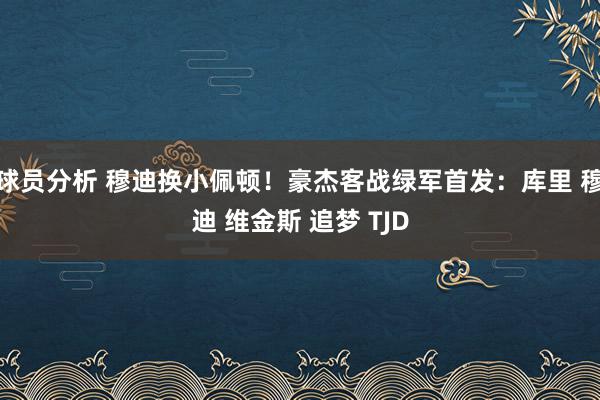 球员分析 穆迪换小佩顿！豪杰客战绿军首发：库里 穆迪 维金斯 追梦 TJD