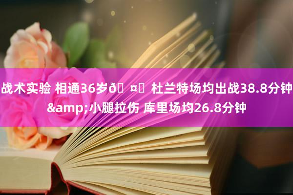 战术实验 相通36岁🤔杜兰特场均出战38.8分钟&小腿拉伤 库里场均26.8分钟