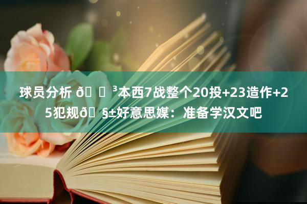 球员分析 😳本西7战整个20投+23造作+25犯规🧱好意思媒：准备学汉文吧