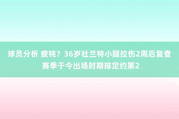 球员分析 疲钝？36岁杜兰特小腿拉伤2周后复查 赛季于今出场时期排定约第2