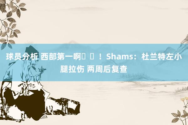 球员分析 西部第一啊☀️！Shams：杜兰特左小腿拉伤 两周后复查