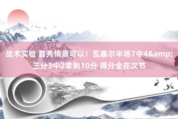 战术实验 首秀情景可以！瓦塞尔半场7中4&三分3中2拿到10分 得分全在次节