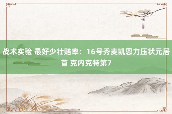 战术实验 最好少壮赔率：16号秀麦凯恩力压状元居首 克内克特第7