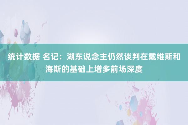 统计数据 名记：湖东说念主仍然谈判在戴维斯和海斯的基础上增多前场深度