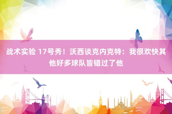 战术实验 17号秀！沃西谈克内克特：我很欢快其他好多球队皆错过了他