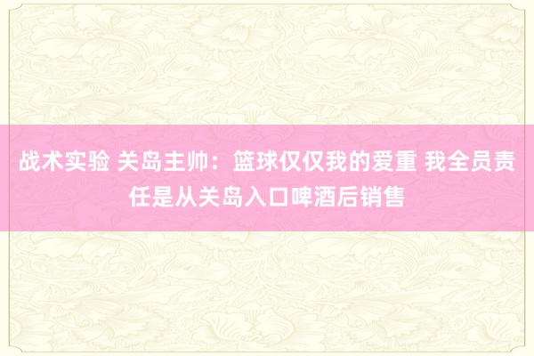 战术实验 关岛主帅：篮球仅仅我的爱重 我全员责任是从关岛入口啤酒后销售