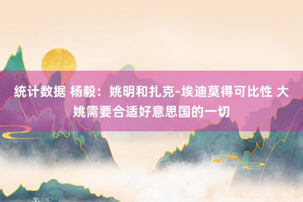 统计数据 杨毅：姚明和扎克-埃迪莫得可比性 大姚需要合适好意思国的一切