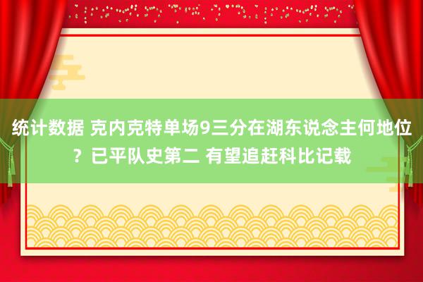 统计数据 克内克特单场9三分在湖东说念主何地位？已平队史第二 有望追赶科比记载