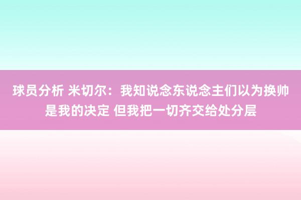 球员分析 米切尔：我知说念东说念主们以为换帅是我的决定 但我把一切齐交给处分层