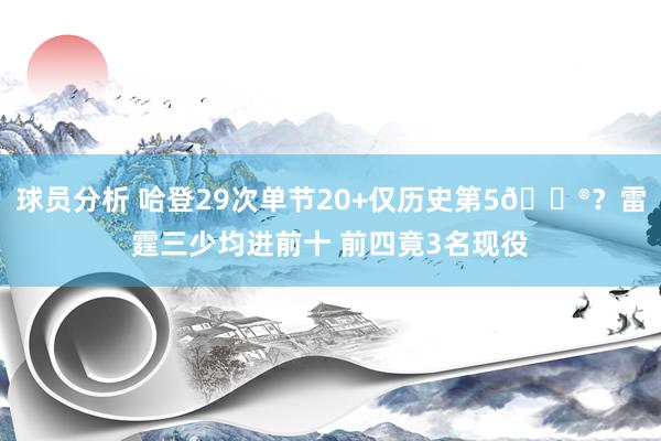 球员分析 哈登29次单节20+仅历史第5😮？雷霆三少均进前十 前四竟3名现役