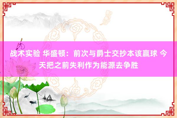 战术实验 华盛顿：前次与爵士交抄本该赢球 今天把之前失利作为能源去争胜