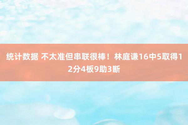 统计数据 不太准但串联很棒！林庭谦16中5取得12分4板9助3断