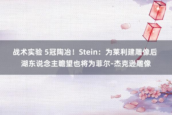 战术实验 5冠陶冶！Stein：为莱利建雕像后 湖东说念主瞻望也将为菲尔-杰克逊雕像