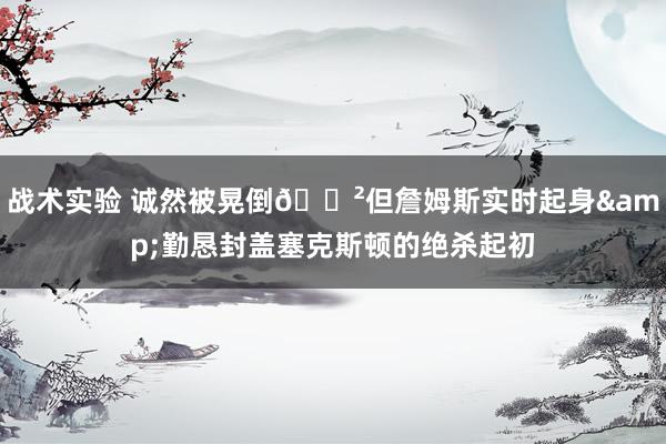 战术实验 诚然被晃倒😲但詹姆斯实时起身&勤恳封盖塞克斯顿的绝杀起初