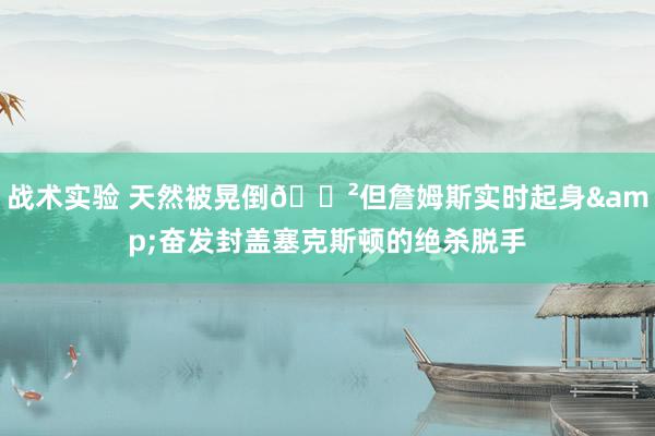 战术实验 天然被晃倒😲但詹姆斯实时起身&奋发封盖塞克斯顿的绝杀脱手