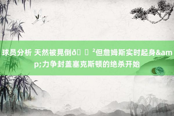 球员分析 天然被晃倒😲但詹姆斯实时起身&力争封盖塞克斯顿的绝杀开始