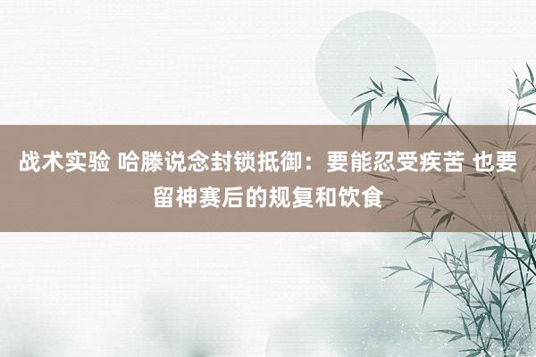 战术实验 哈滕说念封锁抵御：要能忍受疾苦 也要留神赛后的规复和饮食