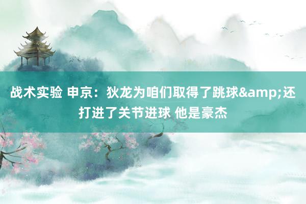 战术实验 申京：狄龙为咱们取得了跳球&还打进了关节进球 他是豪杰