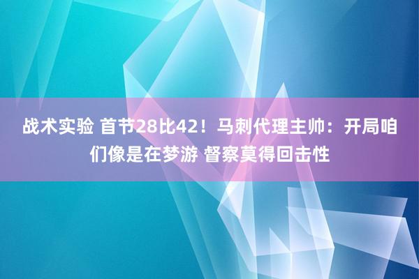 战术实验 首节28比42！马刺代理主帅：开局咱们像是在梦游 督察莫得回击性