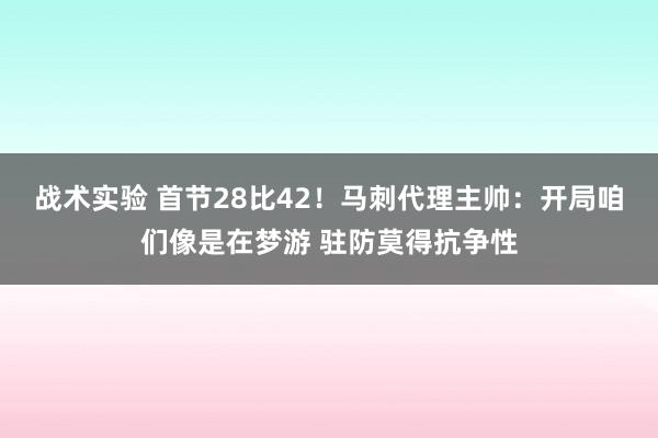 战术实验 首节28比42！马刺代理主帅：开局咱们像是在梦游 驻防莫得抗争性